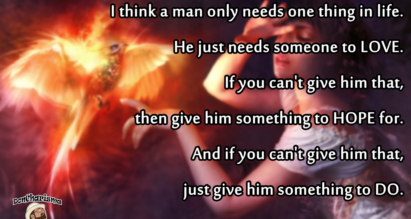 DonCharisma.com - Liddle - Love, Hope and Doing Something. I think a man only needs one thing in life. He just needs someone to love. If you can't give him that, then give him something to hope for. And if you can't give him that, just give him something to do.